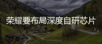 榮耀要布局深度自研芯片的傳言回應