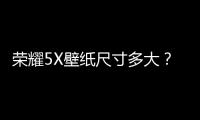 榮耀5X壁紙尺寸多大？壁紙分辨率尺寸詳細介紹