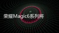 榮耀Magic6系列將搭載第二代青海湖電池