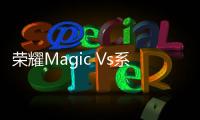 榮耀Magic Vs系列折疊屏：強(qiáng)悍性能，輕薄有型