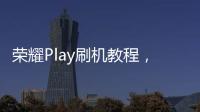 榮耀Play刷機教程，刷機包下載
