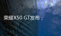 榮耀X50 GT發布，滿幀戰神引擎造就越級性能體驗
