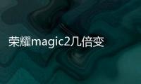 榮耀magic2幾倍變焦（100倍變焦,榮耀Magic4 Pro開箱上手）