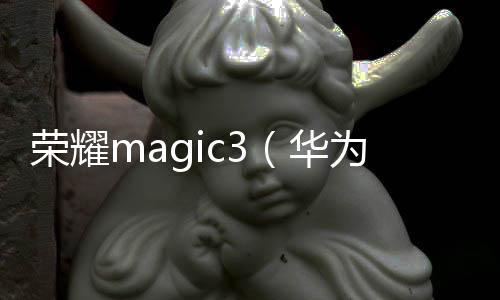 榮耀magic3（華為榮耀怎么截屏）