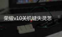 榮耀v10關機鍵失靈怎么辦（榮耀v10的home鍵失靈怎么辦）
