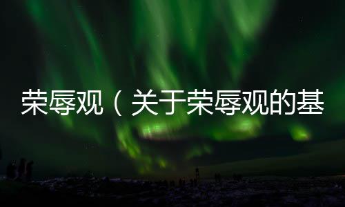 榮辱觀（關于榮辱觀的基本情況說明介紹）
