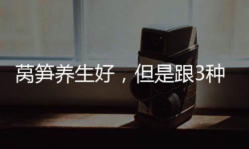 萵筍養(yǎng)生好，但是跟3種東西吃最傷身！