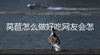 萵苣怎么做好吃網(wǎng)友會怎么評論?