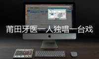 莆田牙醫一人獨唱一臺戲 獨角戲火了