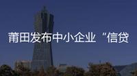 莆田發布中小企業“信貸寶典”