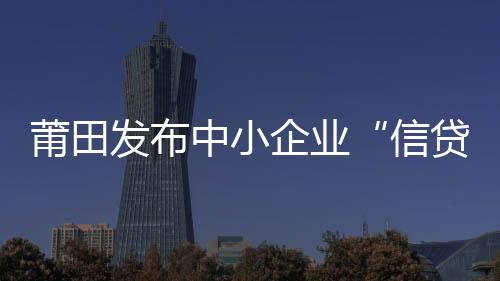 莆田發布中小企業“信貸寶典”