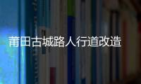 莆田古城路人行道改造 年底竣工