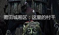 莆田城廂區：這里的村干部“持證上崗”