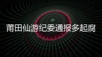 莆田仙游紀委通報多起腐敗案 涉及征地補償等