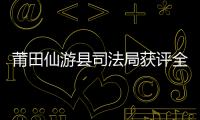 莆田仙游縣司法局獲評全省司法行政系統先進集體