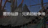 莆田仙游：兄弟起紛爭鬧上法庭 法院“溫情”化干戈為玉帛
