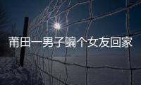 莆田一男子騙個女友回家 只為敲詐輛摩托車