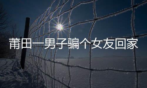 莆田一男子騙個女友回家 只為敲詐輛摩托車