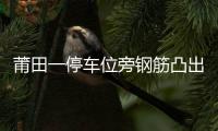 莆田一停車位旁鋼筋凸出約6厘米 易扎爆車胎