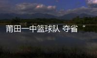 莆田一中籃球隊 奪省“冠軍杯”桂冠