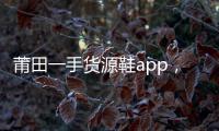 莆田一手貨源鞋app，專賣莆田鞋的十大app軟件