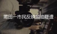 莆田一市民反映加油疑遭“偷油” 部門：加油機檢定合格