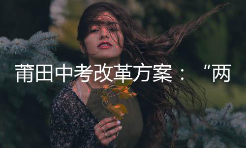 莆田中考改革方案：“兩考合一” 體育納入計分