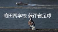 莆田兩學校 獲評省足球特色示范校