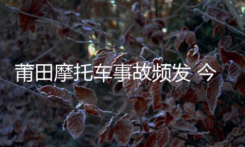 莆田摩托車事故頻發 今年已致60死