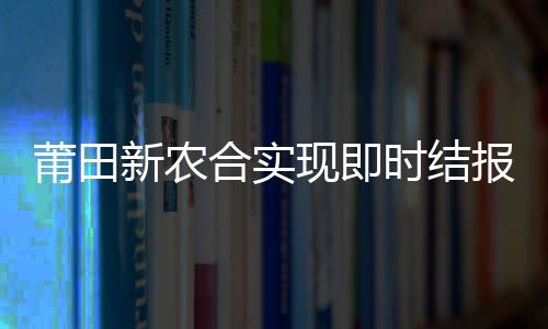 莆田新農(nóng)合實(shí)現(xiàn)即時(shí)結(jié)報(bào)
