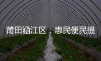 莆田涵江區(qū)：惠民便民提升幸福感