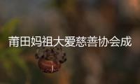 莆田媽祖大愛慈善協(xié)會(huì)成立 募捐善款近4000萬(wàn)元