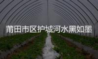 莆田市區護城河水黑如墨汁 惡臭難聞