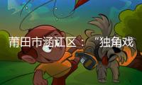 莆田市涵江區：“獨角戲”變“協奏曲”