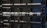 莆田市涵江區：乘“云”減負 提效有“數”