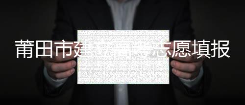 莆田市建立高考志愿填報參考服務(wù)平臺助考生科學(xué)填報志愿