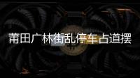 莆田廣林街亂停車(chē)占道擺攤現(xiàn)象嚴(yán)重 行人無(wú)路可走
