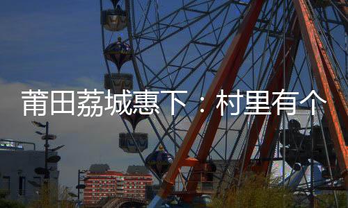 莆田荔城惠下：村里有個“七點半婦女夜間讀書班”