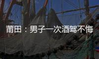 莆田：男子一次酒駕不悔改 二次酒駕又被抓