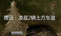 莆田：凌晨2輛土方車追尾 一司機(jī)當(dāng)場(chǎng)死亡