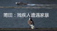 莆田：殘疾人遭遇家暴 殘聯代申請人身保護令