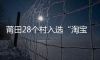 莆田28個(gè)村入選“淘寶村” 占全省四分之一以上