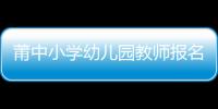 莆中小學幼兒園教師報名時間地址 本市戶口可報名參考