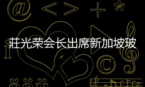 莊光榮會長出席新加坡玻璃公會41年慶典,圖片新聞
