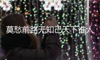 莫愁前路無知己天下誰人不識君出自，莫愁前路無知己，天下誰人不識君