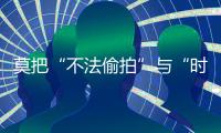 莫把“不法偷拍”與“時尚街拍”混為一談