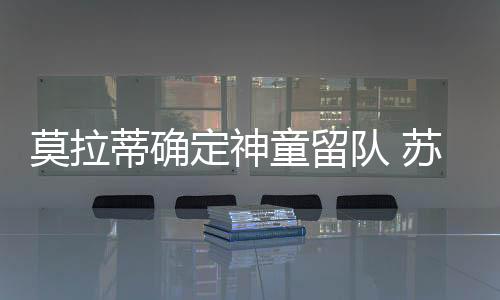 莫拉蒂確定神童留隊 蘇英雄異鄉異常滋潤