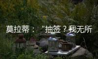 莫拉蒂：“抽簽？我無所謂”