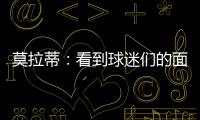 莫拉蒂：看到球迷們的面孔是真正的樂趣
