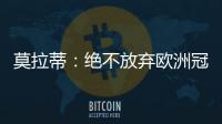 莫拉蒂：絕不放棄歐洲冠軍聯賽
